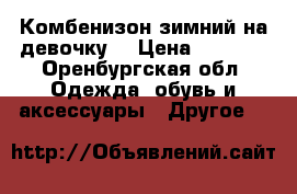 Комбенизон зимний на девочку. › Цена ­ 1 500 - Оренбургская обл. Одежда, обувь и аксессуары » Другое   